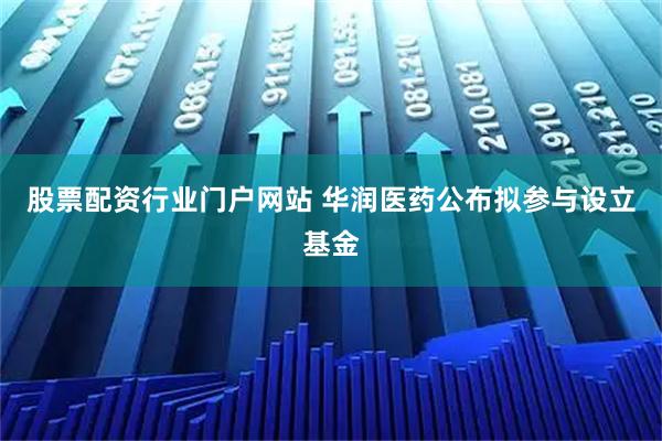 股票配资行业门户网站 华润医药公布拟参与设立基金