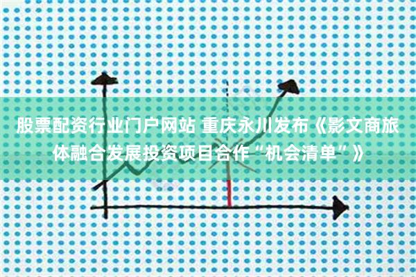 股票配资行业门户网站 重庆永川发布《影文商旅体融合发展投资项目合作“机会清单”》