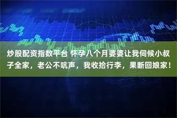 炒股配资指数平台 怀孕八个月婆婆让我伺候小叔子全家，老公不吭声，我收拾行李，果断回娘家！