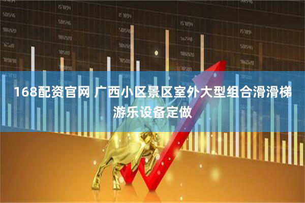 168配资官网 广西小区景区室外大型组合滑滑梯游乐设备定做