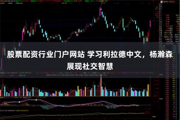 股票配资行业门户网站 学习利拉德中文，杨瀚森展现社交智慧