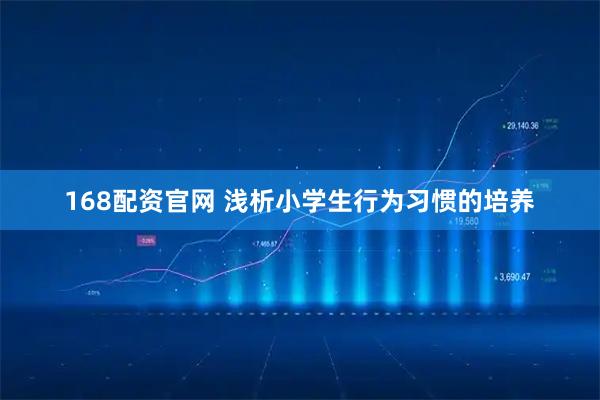 168配资官网 浅析小学生行为习惯的培养