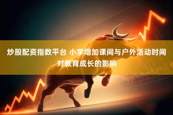 炒股配资指数平台 小学增加课间与户外活动时间对教育成长的影响