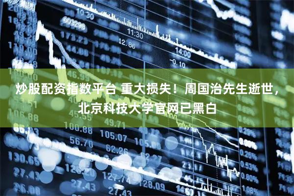 炒股配资指数平台 重大损失！周国治先生逝世，北京科技大学官网已黑白