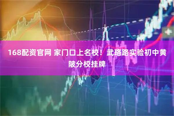 168配资官网 家门口上名校！武珞路实验初中黄陂分校挂牌