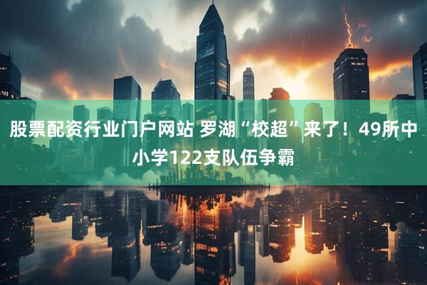 股票配资行业门户网站 罗湖“校超”来了！49所中小学122支队伍争霸