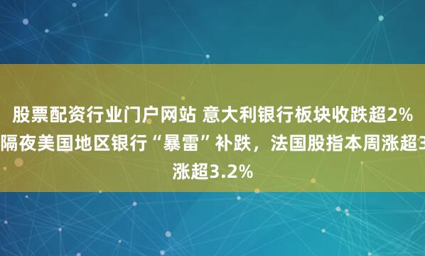 股票配资行业门户网站 意大利银行板块收跌超2%，对隔夜美国地区银行“暴雷”补跌，法国股指本周涨超3.2%