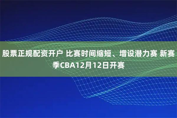 股票正规配资开户 比赛时间缩短、增设潜力赛 新赛季CBA12月12日开赛