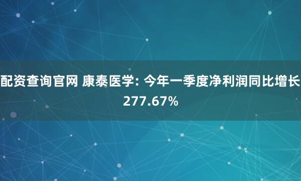 配资查询官网 康泰医学: 今年一季度净利润同比增长277.67%
