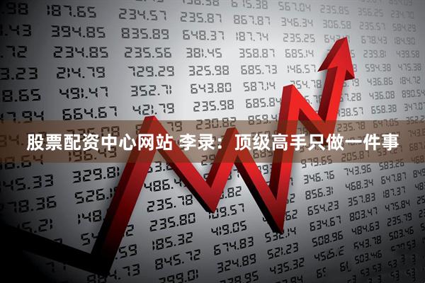 股票配资中心网站 李录：顶级高手只做一件事
