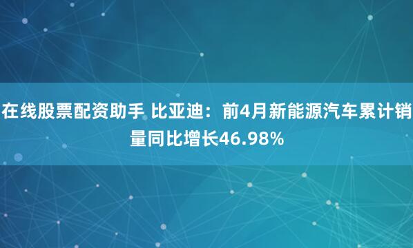 在线股票配资助手 比亚迪：前4月新能源汽车累计销量同比增长46.98%