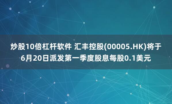炒股10倍杠杆软件 汇丰控股(00005.HK)将于6月20日派发第一季度股息每股0.1美元