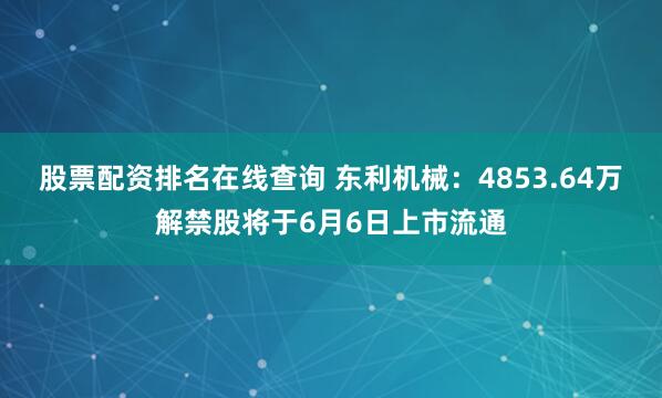 股票配资排名在线查询 东利机械：4853.64万解禁股将于6月6日上市流通