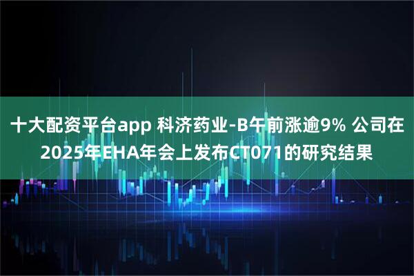 十大配资平台app 科济药业-B午前涨逾9% 公司在2025年EHA年会上发布CT071的研究结果