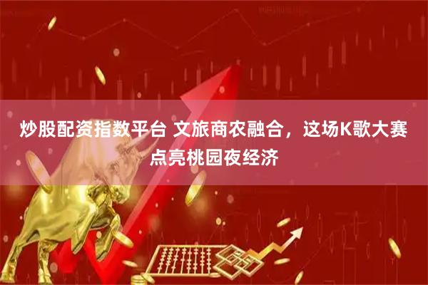 炒股配资指数平台 文旅商农融合，这场K歌大赛点亮桃园夜经济