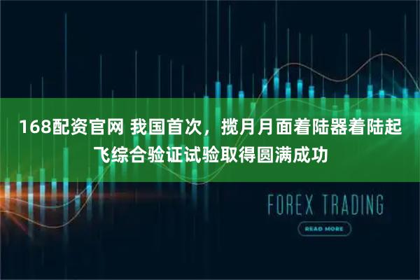 168配资官网 我国首次，揽月月面着陆器着陆起飞综合验证试验取得圆满成功