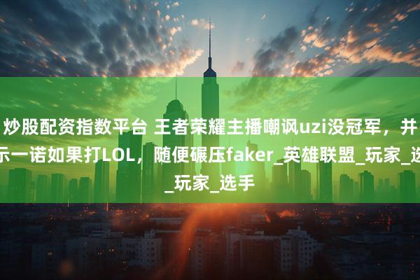 炒股配资指数平台 王者荣耀主播嘲讽uzi没冠军，并表示一诺如果打LOL，随便碾压faker_英雄联盟_玩家_选手