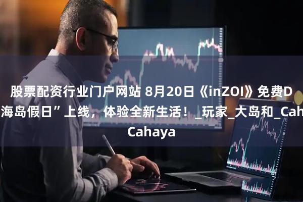 股票配资行业门户网站 8月20日《inZOI》免费DLC“海岛假日”上线，体验全新生活！_玩家_大岛和_Cahaya