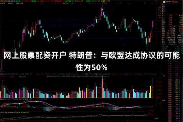 网上股票配资开户 特朗普：与欧盟达成协议的可能性为50%