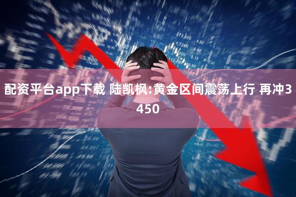 配资平台app下载 陆凯枫:黄金区间震荡上行 再冲3450
