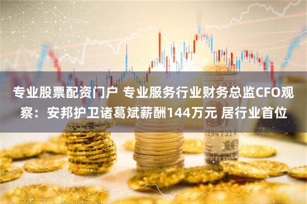 专业股票配资门户 专业服务行业财务总监CFO观察：安邦护卫诸葛斌薪酬144万元 居行业首位
