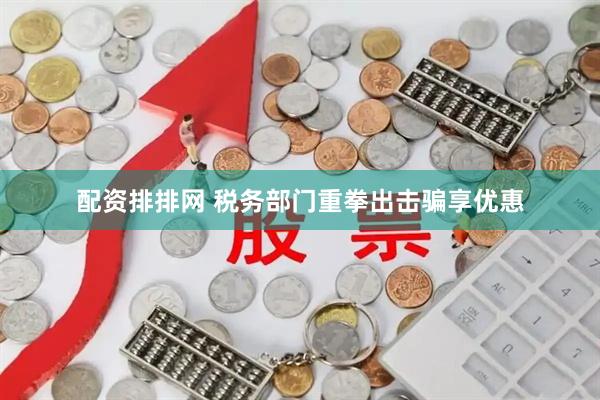 配资排排网 税务部门重拳出击骗享优惠