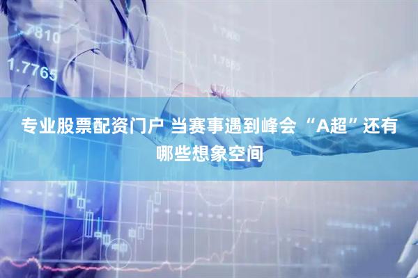 专业股票配资门户 当赛事遇到峰会 “A超”还有哪些想象空间