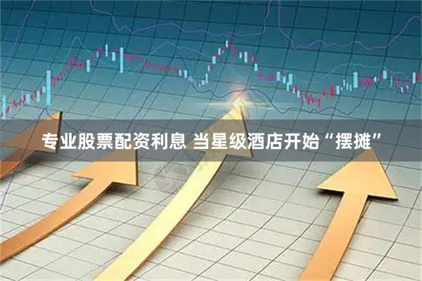 专业股票配资利息 当星级酒店开始“摆摊”