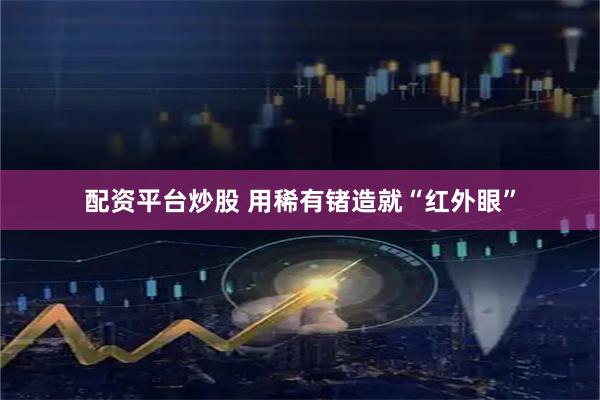 配资平台炒股 用稀有锗造就“红外眼”