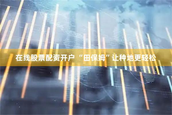 在线股票配资开户 “田保姆”让种地更轻松