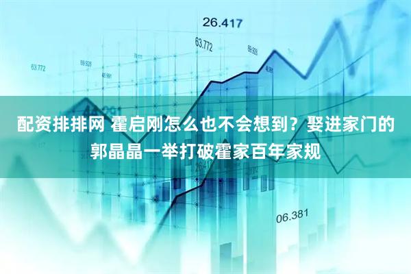 配资排排网 霍启刚怎么也不会想到？娶进家门的郭晶晶一举打破霍家百年家规