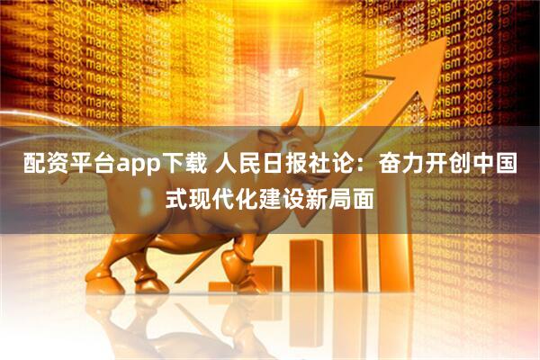 配资平台app下载 人民日报社论：奋力开创中国式现代化建设新局面