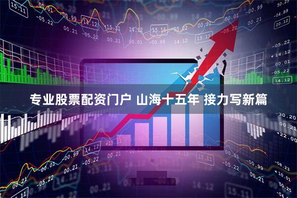 专业股票配资门户 山海十五年 接力写新篇