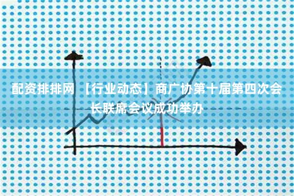 配资排排网 【行业动态】商广协第十届第四次会长联席会议成功举办