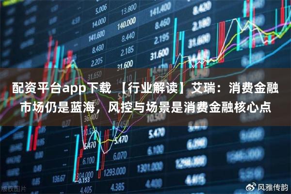 配资平台app下载 【行业解读】艾瑞：消费金融市场仍是蓝海，风控与场景是消费金融核心点