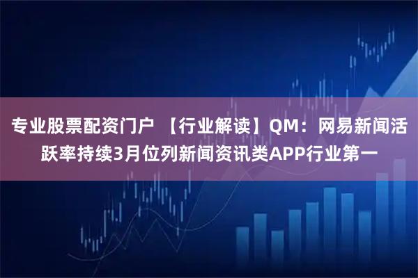 专业股票配资门户 【行业解读】QM：网易新闻活跃率持续3月位列新闻资讯类APP行业第一