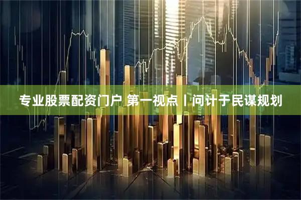 专业股票配资门户 第一视点丨问计于民谋规划