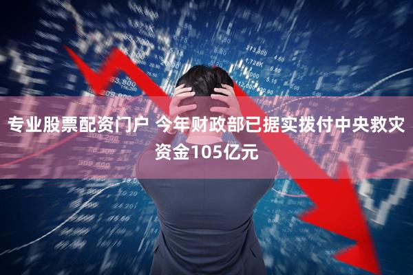 专业股票配资门户 今年财政部已据实拨付中央救灾资金105亿元