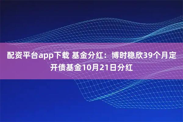 配资平台app下载 基金分红：博时稳欣39个月定开债基金10月21日分红