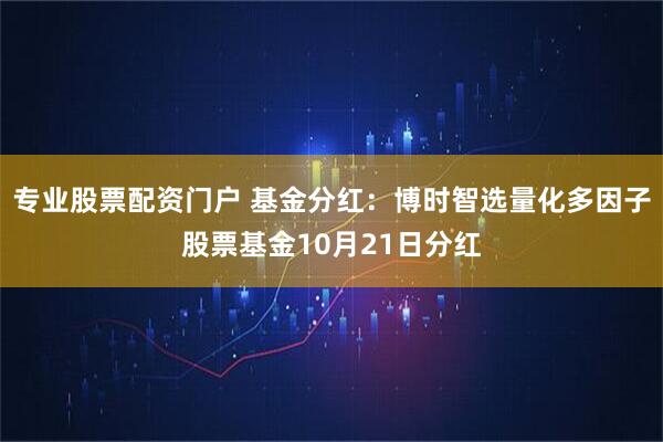 专业股票配资门户 基金分红：博时智选量化多因子股票基金10月21日分红