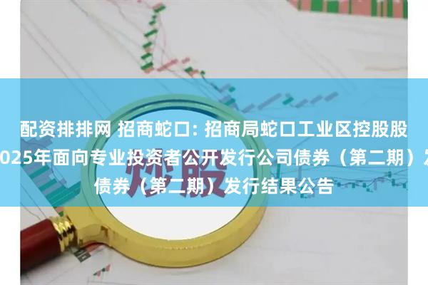 配资排排网 招商蛇口: 招商局蛇口工业区控股股份有限公司2025年面向专业投资者公开发行公司债券（第二期）发行结果公告