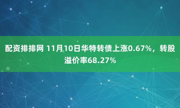 配资排排网 11月10日华特转债上涨0.67%，转股溢价率68.27%