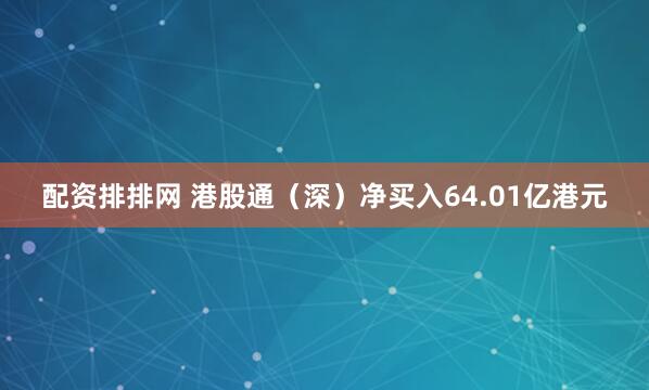 配资排排网 港股通（深）净买入64.01亿港元