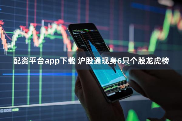 配资平台app下载 沪股通现身6只个股龙虎榜