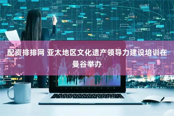 配资排排网 亚太地区文化遗产领导力建设培训在曼谷举办