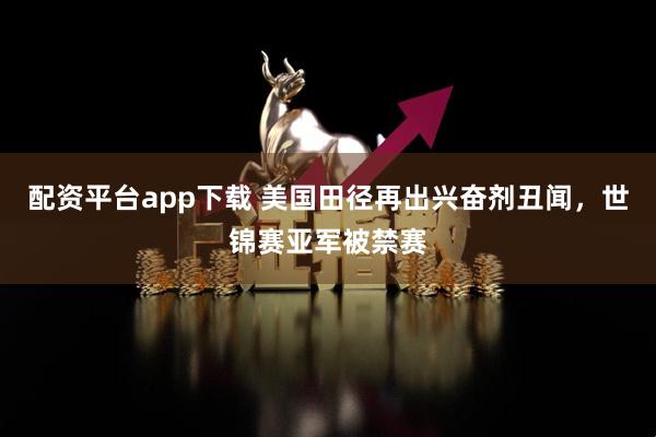 配资平台app下载 美国田径再出兴奋剂丑闻，世锦赛亚军被禁赛