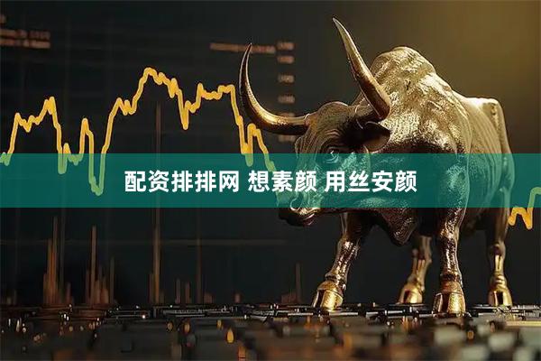 配资排排网 想素颜 用丝安颜