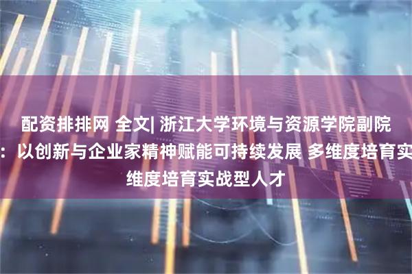 配资排排网 全文| 浙江大学环境与资源学院副院长褚驰恒：以创新与企业家精神赋能可持续发展 多维度培育实战型人才