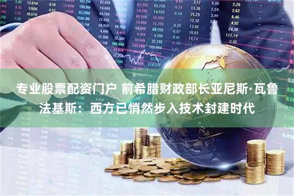 专业股票配资门户 前希腊财政部长亚尼斯·瓦鲁法基斯：西方已悄然步入技术封建时代
