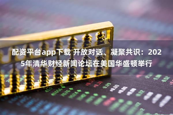配资平台app下载 开放对话、凝聚共识：2025年清华财经新闻论坛在美国华盛顿举行